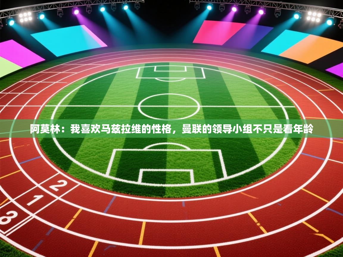 阿莫林:我喜欢马兹拉维的性格,曼联的领导小组不只是看年龄 第1张