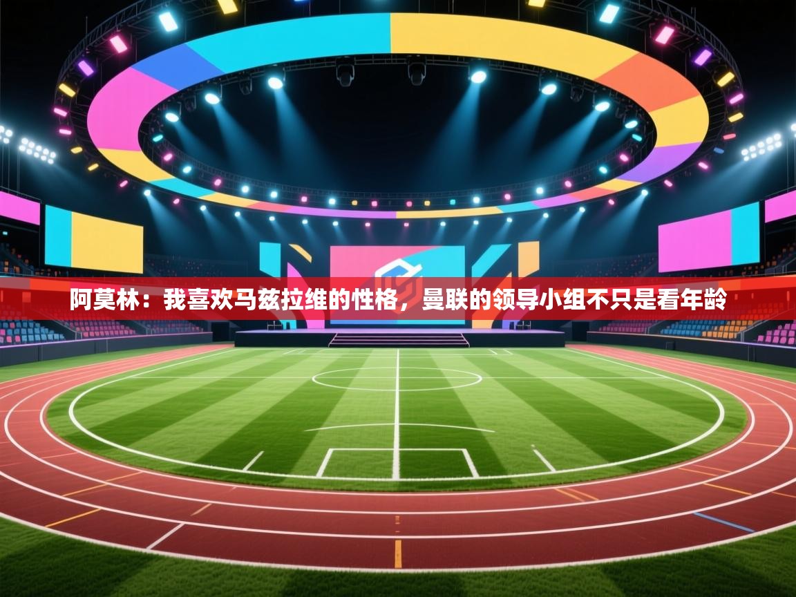 阿莫林:我喜欢马兹拉维的性格,曼联的领导小组不只是看年龄 第2张